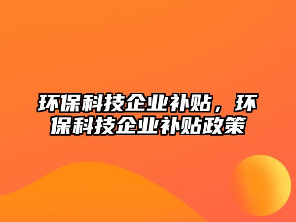 環(huán)?？萍计髽I(yè)補貼，環(huán)?？萍计髽I(yè)補貼政策