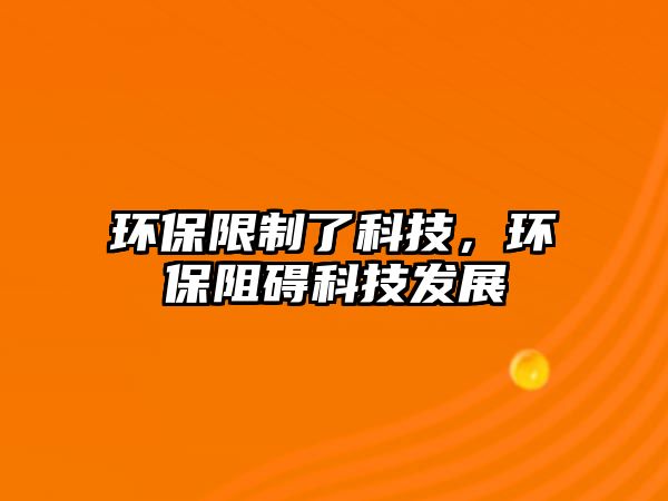 環(huán)保限制了科技，環(huán)保阻礙科技發(fā)展