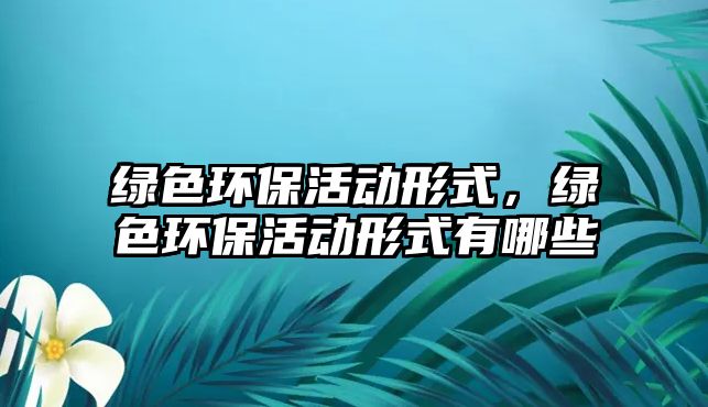 綠色環(huán)?；顒?dòng)形式，綠色環(huán)?；顒?dòng)形式有哪些