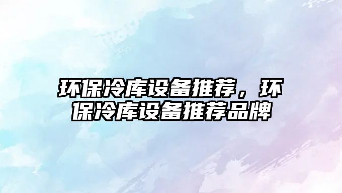 環(huán)保冷庫(kù)設(shè)備推薦，環(huán)保冷庫(kù)設(shè)備推薦品牌