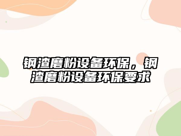 鋼渣磨粉設備環(huán)保，鋼渣磨粉設備環(huán)保要求