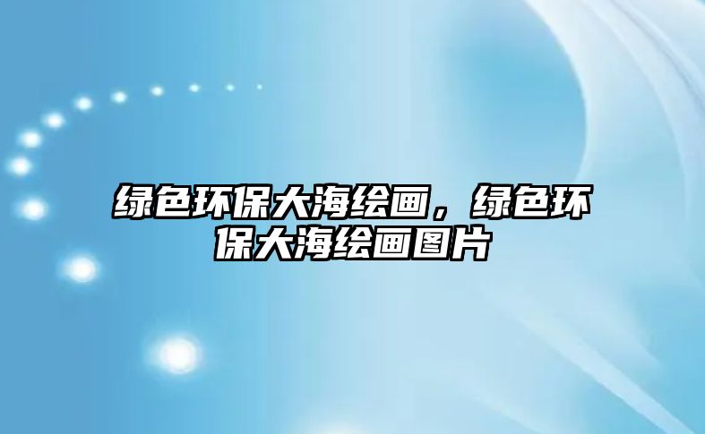 綠色環(huán)保大海繪畫，綠色環(huán)保大海繪畫圖片