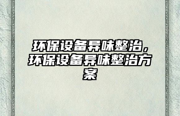 環(huán)保設(shè)備異味整治，環(huán)保設(shè)備異味整治方案