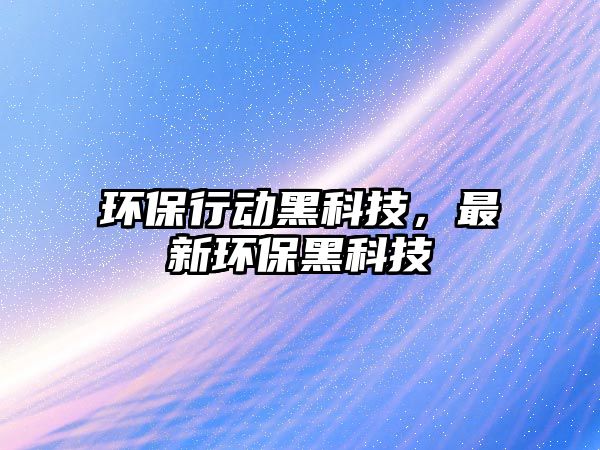 環(huán)保行動黑科技，最新環(huán)保黑科技