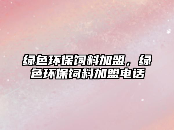 綠色環(huán)保飼料加盟，綠色環(huán)保飼料加盟電話