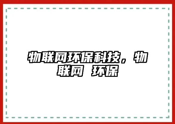 物聯(lián)網(wǎng)環(huán)?？萍?，物聯(lián)網(wǎng) 環(huán)保