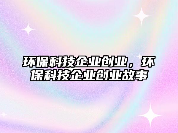 環(huán)?？萍计髽I(yè)創(chuàng)業(yè)，環(huán)保科技企業(yè)創(chuàng)業(yè)故事