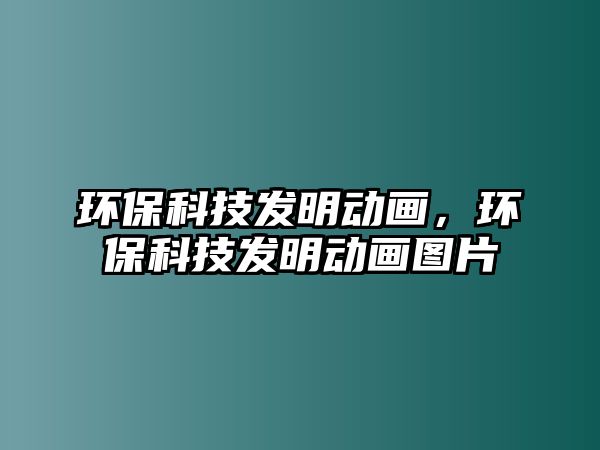 環(huán)?？萍及l(fā)明動(dòng)畫，環(huán)?？萍及l(fā)明動(dòng)畫圖片