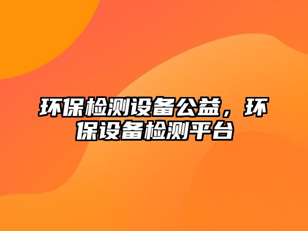 環(huán)保檢測設備公益，環(huán)保設備檢測平臺