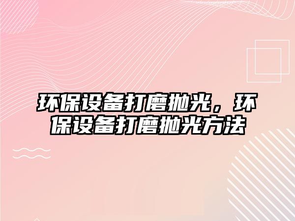 環(huán)保設(shè)備打磨拋光，環(huán)保設(shè)備打磨拋光方法