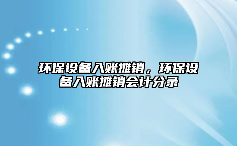 環(huán)保設(shè)備入賬攤銷，環(huán)保設(shè)備入賬攤銷會(huì)計(jì)分錄