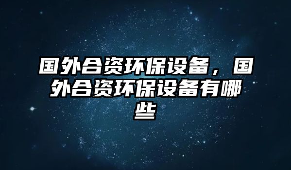 國外合資環(huán)保設備，國外合資環(huán)保設備有哪些
