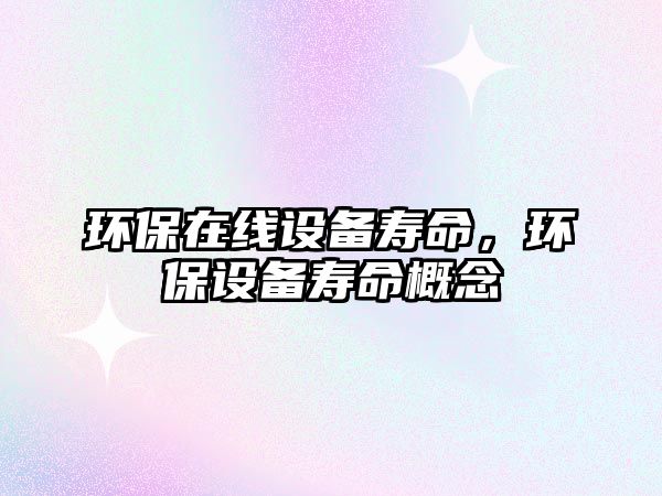 環(huán)保在線設(shè)備壽命，環(huán)保設(shè)備壽命概念