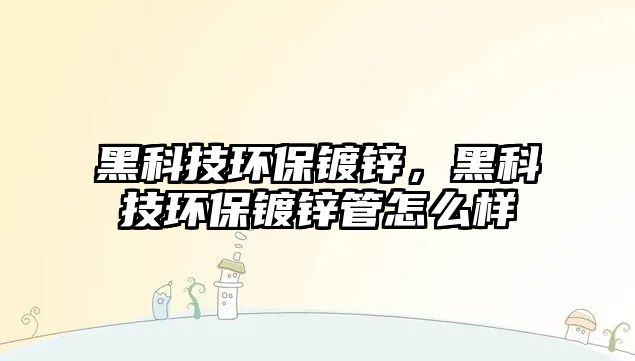 黑科技環(huán)保鍍鋅，黑科技環(huán)保鍍鋅管怎么樣