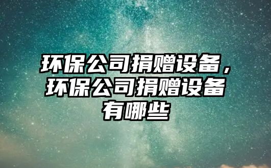 環(huán)保公司捐贈(zèng)設(shè)備，環(huán)保公司捐贈(zèng)設(shè)備有哪些