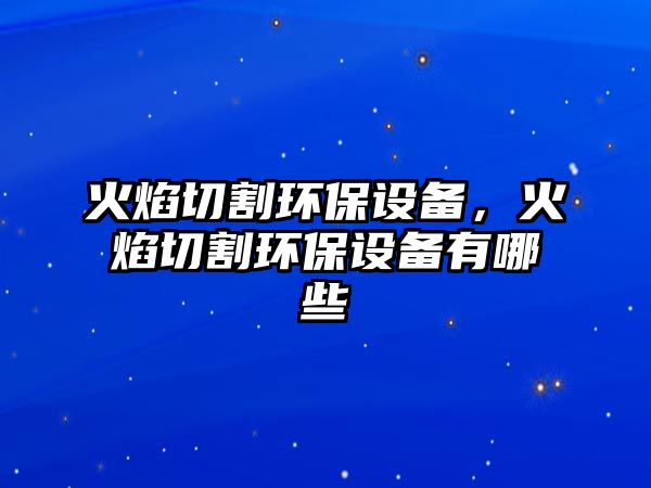 火焰切割環(huán)保設(shè)備，火焰切割環(huán)保設(shè)備有哪些