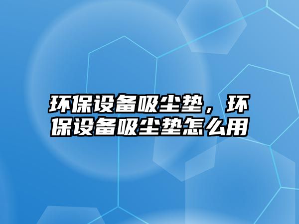 環(huán)保設(shè)備吸塵墊，環(huán)保設(shè)備吸塵墊怎么用