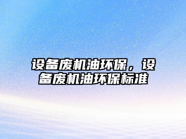 設(shè)備廢機(jī)油環(huán)保，設(shè)備廢機(jī)油環(huán)保標(biāo)準(zhǔn)