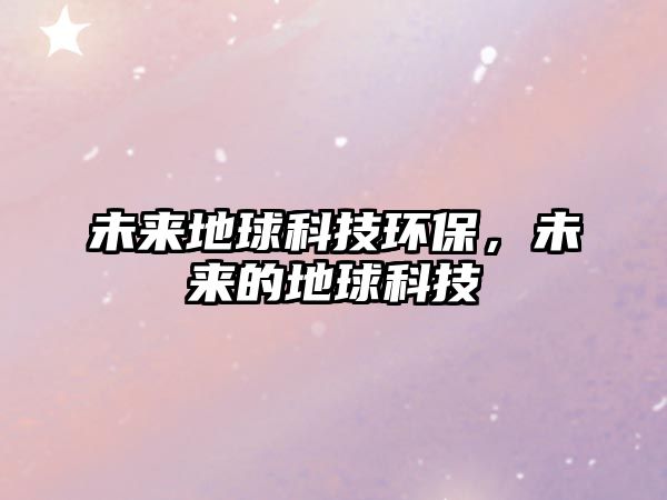 未來(lái)地球科技環(huán)保，未來(lái)的地球科技