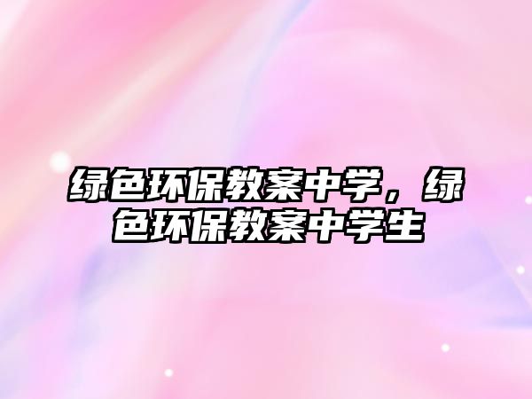 綠色環(huán)保教案中學(xué)，綠色環(huán)保教案中學(xué)生
