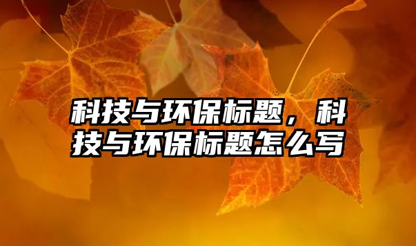 科技與環(huán)保標(biāo)題，科技與環(huán)保標(biāo)題怎么寫