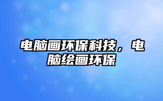 電腦畫環(huán)?？萍?，電腦繪畫環(huán)保
