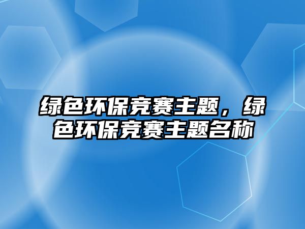 綠色環(huán)保競(jìng)賽主題，綠色環(huán)保競(jìng)賽主題名稱