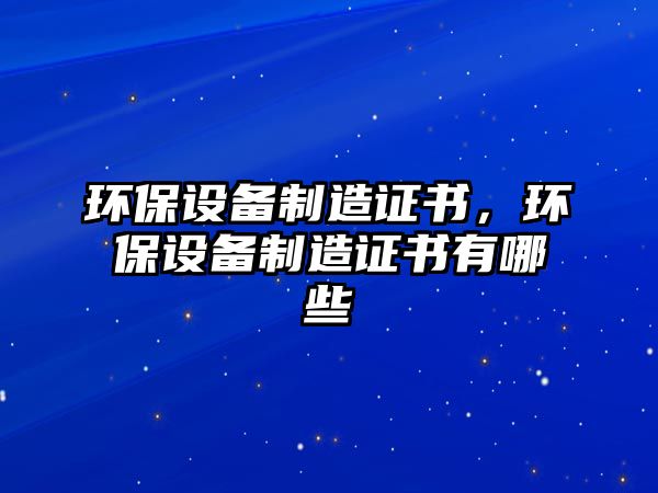環(huán)保設(shè)備制造證書，環(huán)保設(shè)備制造證書有哪些