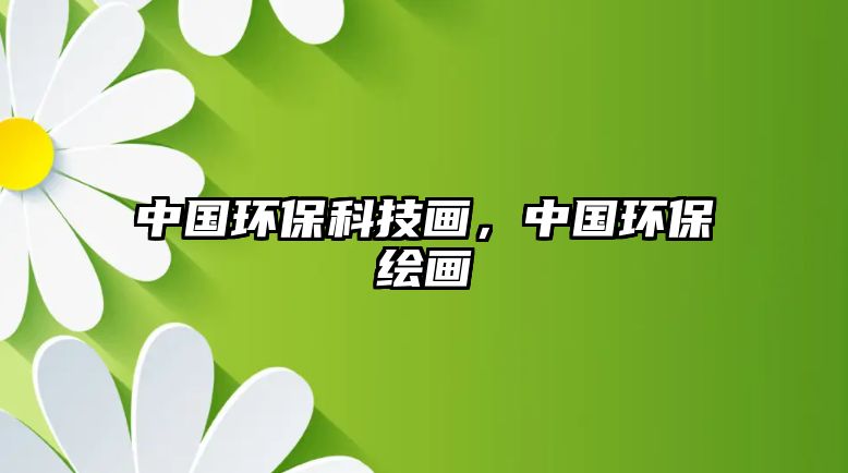 中國(guó)環(huán)保科技畫，中國(guó)環(huán)保繪畫