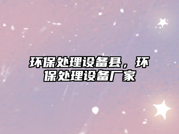 環(huán)保處理設(shè)備縣，環(huán)保處理設(shè)備廠家