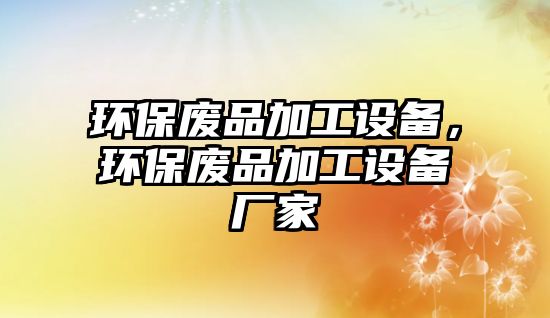 環(huán)保廢品加工設(shè)備，環(huán)保廢品加工設(shè)備廠家