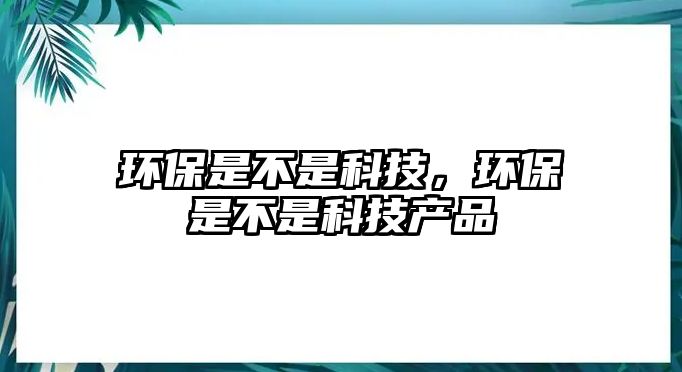 環(huán)保是不是科技，環(huán)保是不是科技產(chǎn)品