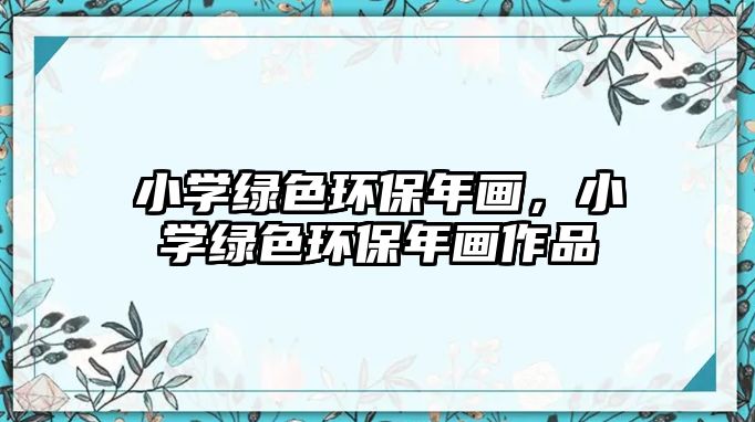 小學(xué)綠色環(huán)保年畫(huà)，小學(xué)綠色環(huán)保年畫(huà)作品