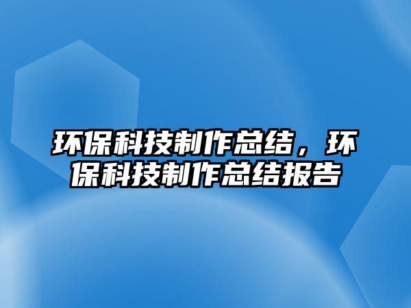 環(huán)?？萍贾谱骺偨Y(jié)，環(huán)?？萍贾谱骺偨Y(jié)報(bào)告
