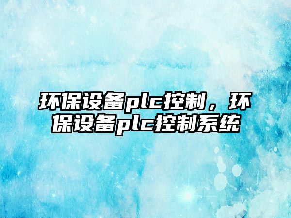 環(huán)保設(shè)備plc控制，環(huán)保設(shè)備plc控制系統(tǒng)
