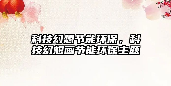 科技幻想節(jié)能環(huán)保，科技幻想畫節(jié)能環(huán)保主題