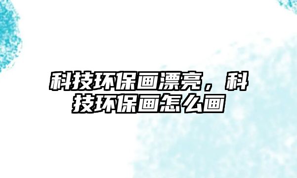 科技環(huán)保畫漂亮，科技環(huán)保畫怎么畫