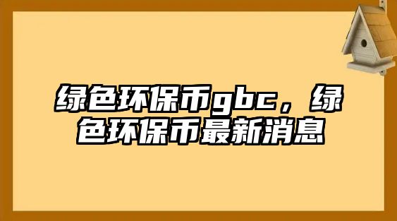 綠色環(huán)保幣gbc，綠色環(huán)保幣最新消息