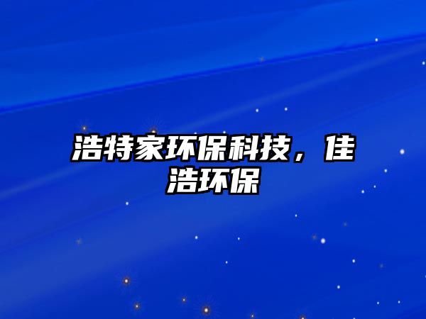 浩特家環(huán)保科技，佳浩環(huán)保
