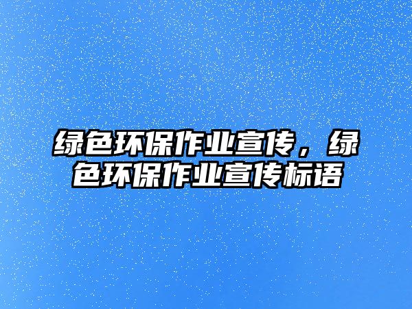 綠色環(huán)保作業(yè)宣傳，綠色環(huán)保作業(yè)宣傳標(biāo)語(yǔ)