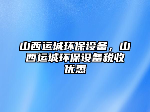 山西運城環(huán)保設(shè)備，山西運城環(huán)保設(shè)備稅收優(yōu)惠