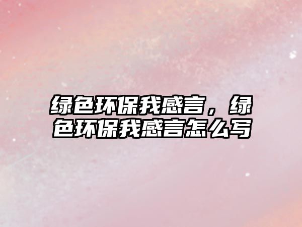 綠色環(huán)保我感言，綠色環(huán)保我感言怎么寫