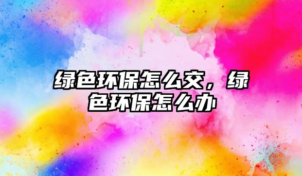綠色環(huán)保怎么交，綠色環(huán)保怎么辦