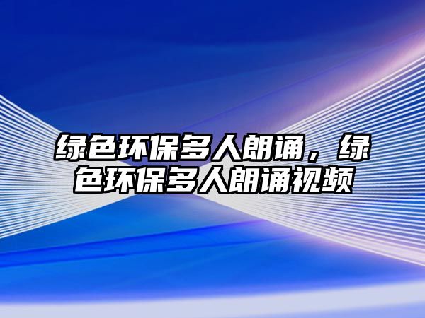 綠色環(huán)保多人朗誦，綠色環(huán)保多人朗誦視頻