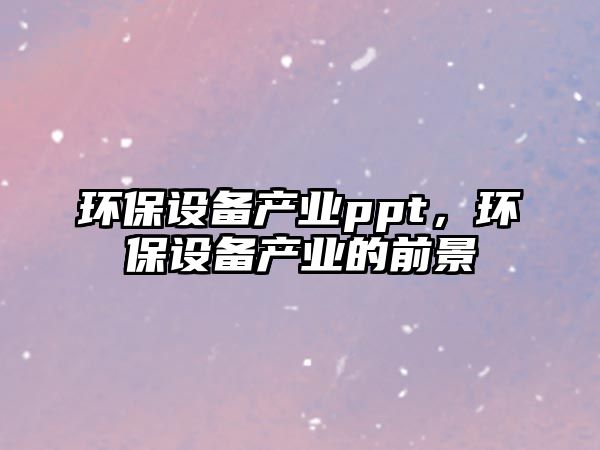 環(huán)保設(shè)備產(chǎn)業(yè)ppt，環(huán)保設(shè)備產(chǎn)業(yè)的前景