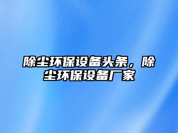 除塵環(huán)保設備頭條，除塵環(huán)保設備廠家