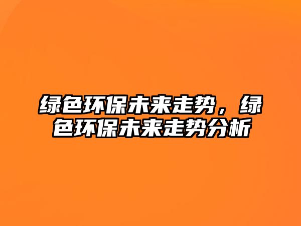 綠色環(huán)保未來走勢，綠色環(huán)保未來走勢分析