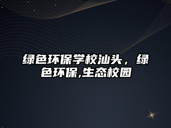 綠色環(huán)保學(xué)校汕頭，綠色環(huán)保,生態(tài)校園