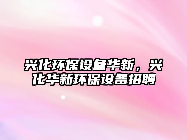 興化環(huán)保設(shè)備華新，興化華新環(huán)保設(shè)備招聘