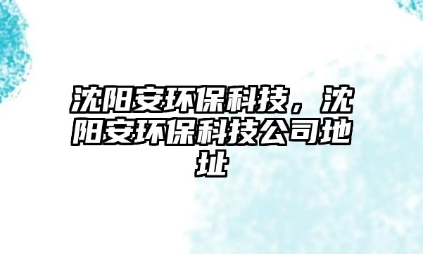 沈陽(yáng)安環(huán)?？萍?，沈陽(yáng)安環(huán)保科技公司地址